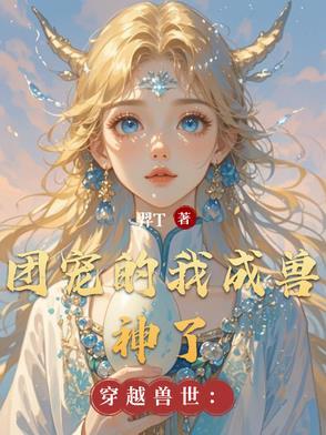 穿越兽世:团宠的我成兽神了 穿越兽世:团宠的我成兽神了