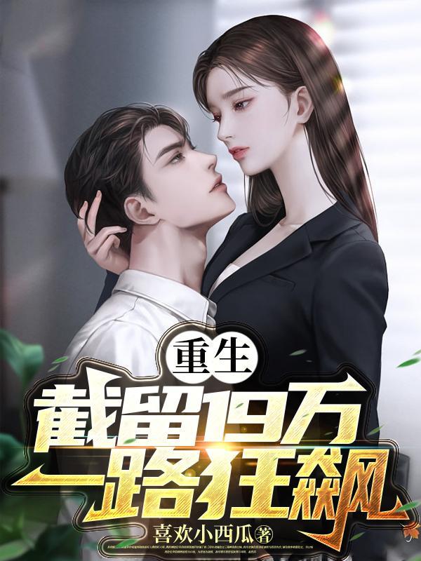 重生:截留19万,一路狂飙 重生:截留19万,一路狂飙